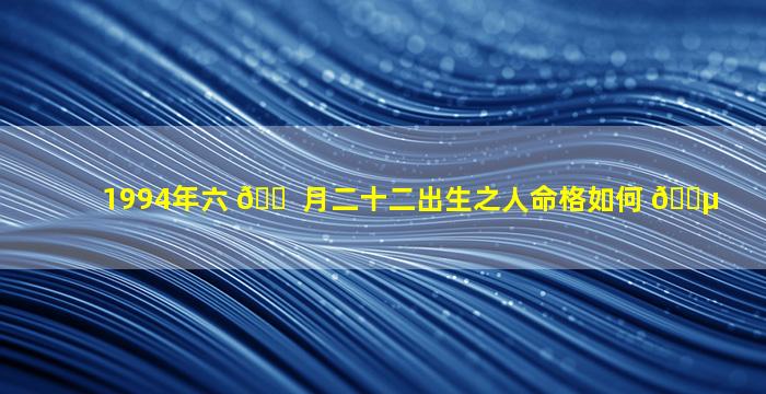 1994年六 🐠 月二十二出生之人命格如何 🌵